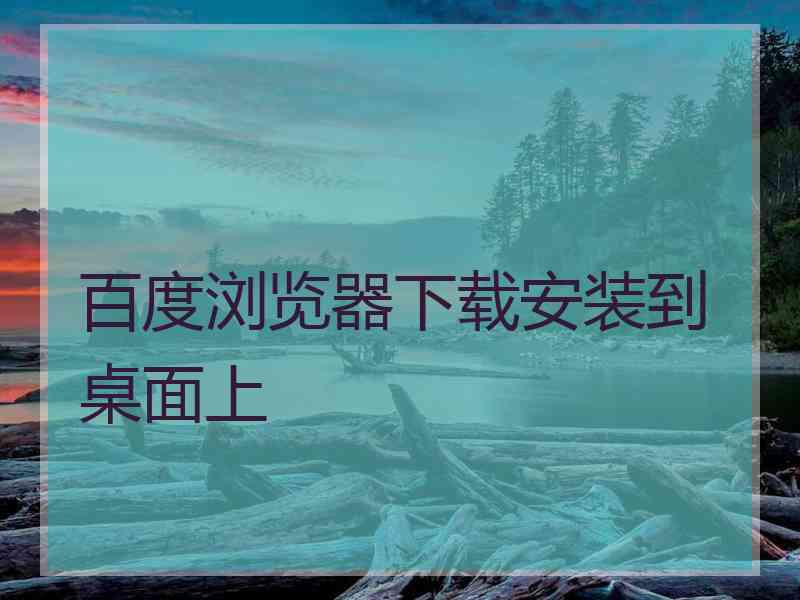 百度浏览器下载安装到桌面上