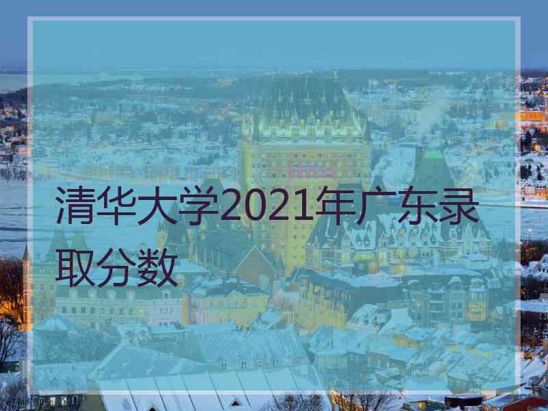 清华大学2021年广东录取分数