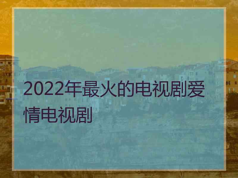 2022年最火的电视剧爱情电视剧