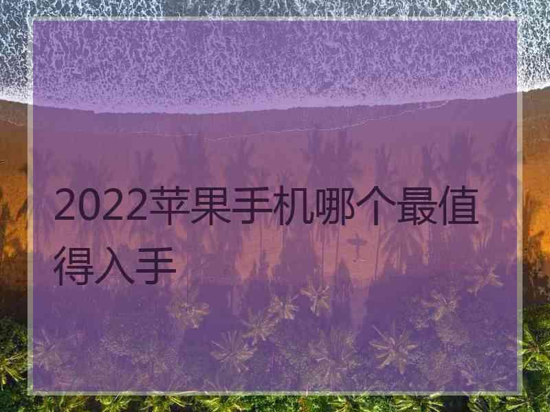 2022苹果手机哪个最值得入手