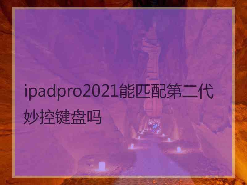 ipadpro2021能匹配第二代妙控键盘吗