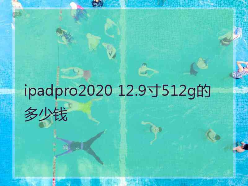 ipadpro2020 12.9寸512g的多少钱