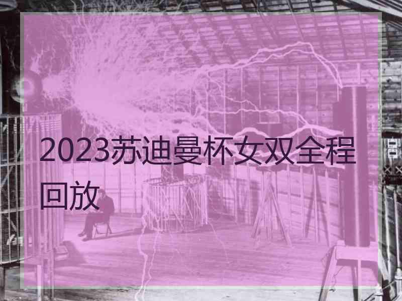 2023苏迪曼杯女双全程回放