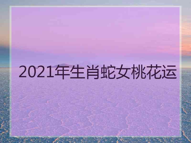 2021年生肖蛇女桃花运