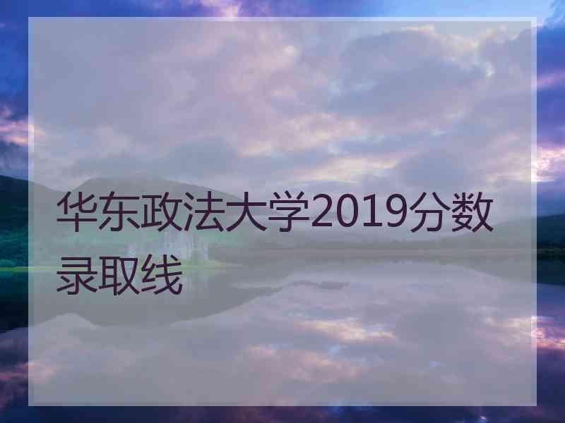 华东政法大学2019分数录取线