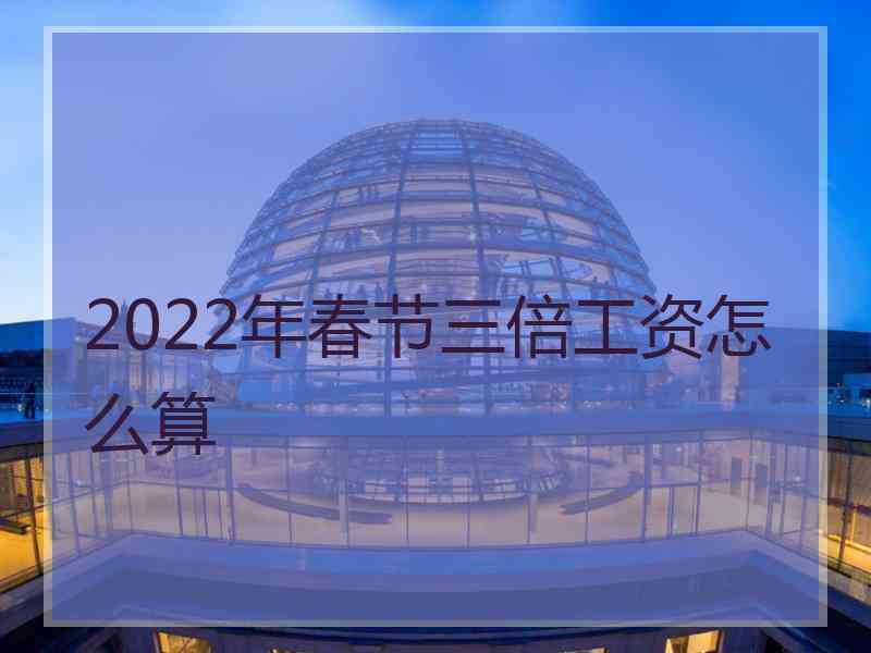 2022年春节三倍工资怎么算