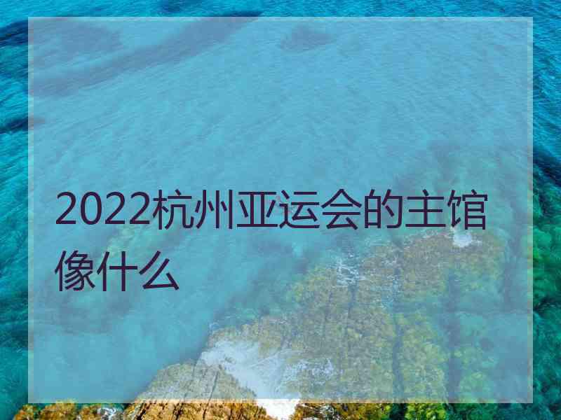 2022杭州亚运会的主馆像什么