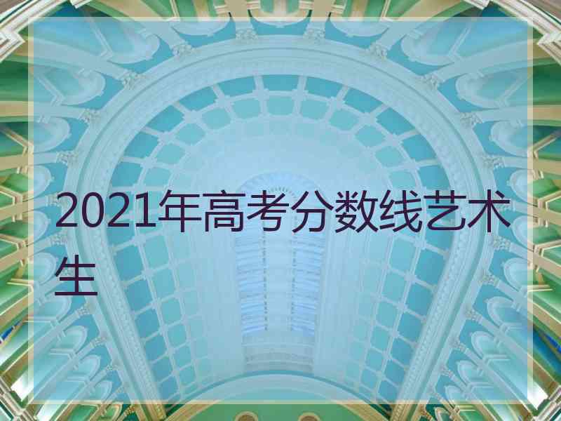 2021年高考分数线艺术生