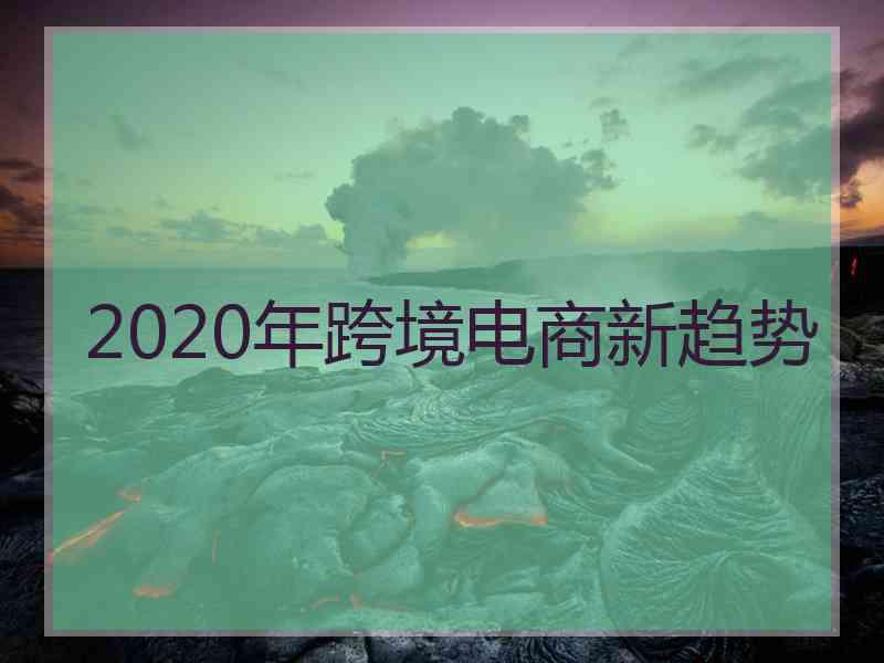 2020年跨境电商新趋势