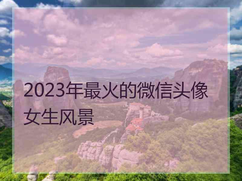 2023年最火的微信头像女生风景