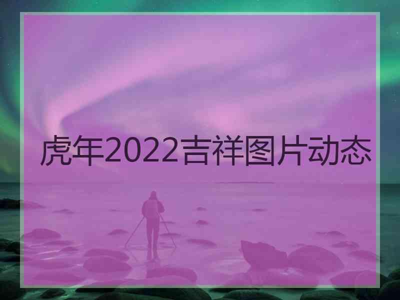 虎年2022吉祥图片动态