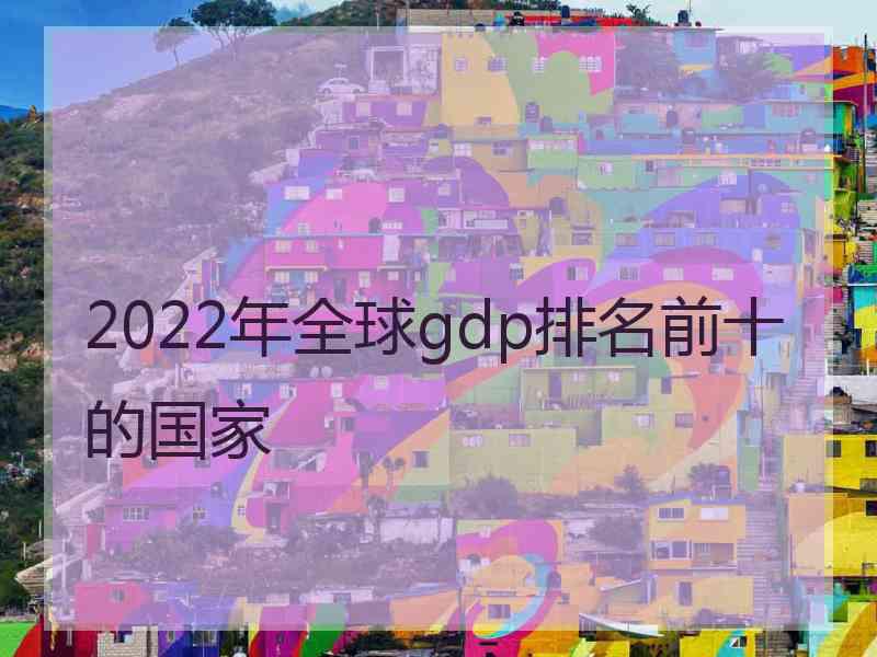 2022年全球gdp排名前十的国家