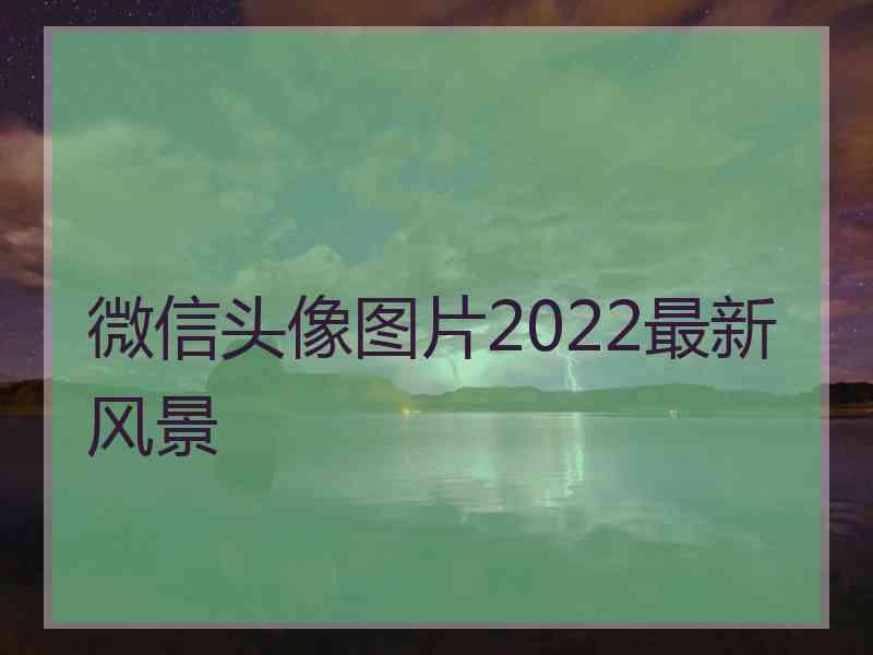 微信头像图片2022最新风景