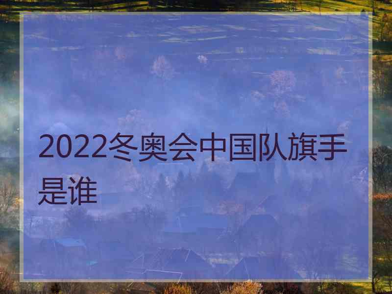 2022冬奥会中国队旗手是谁