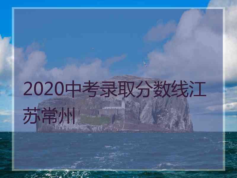 2020中考录取分数线江苏常州