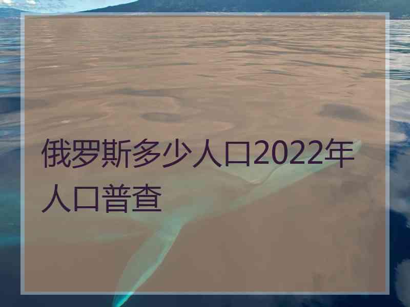 俄罗斯多少人口2022年人口普查