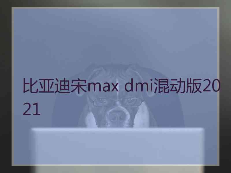 比亚迪宋max dmi混动版2021