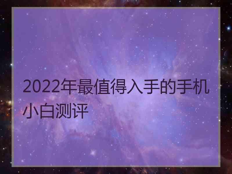 2022年最值得入手的手机小白测评