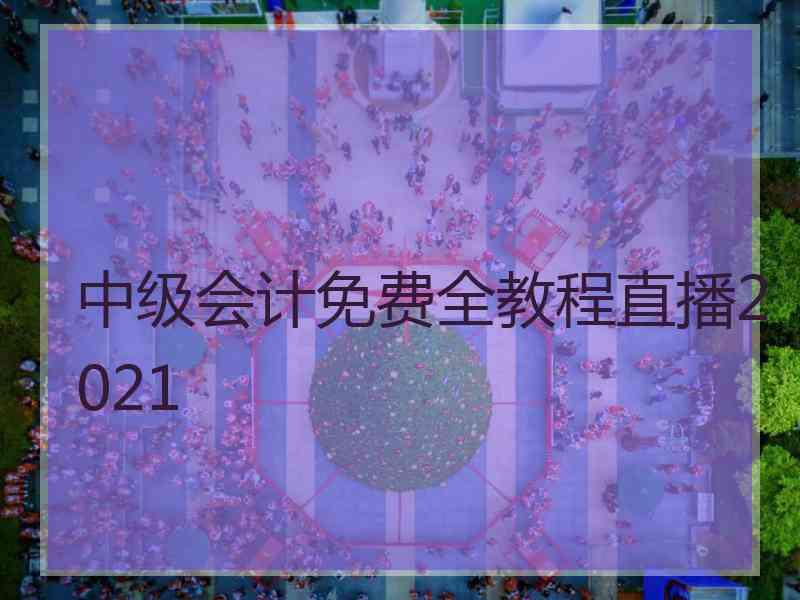 中级会计免费全教程直播2021