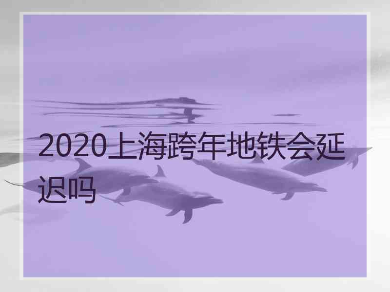 2020上海跨年地铁会延迟吗