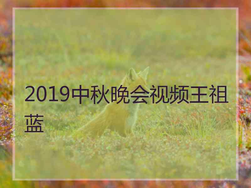 2019中秋晚会视频王祖蓝