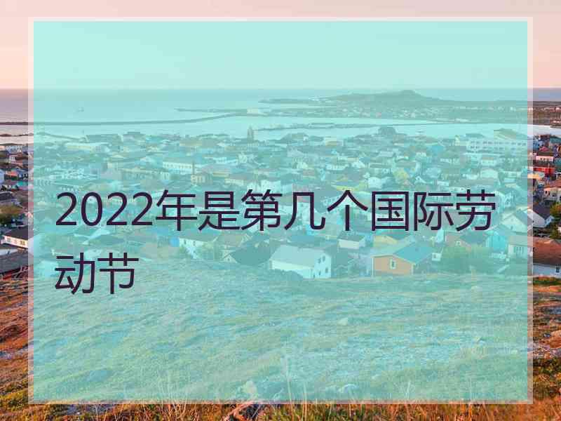 2022年是第几个国际劳动节