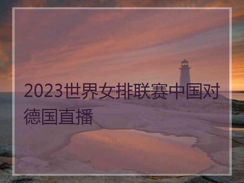 2023世界女排联赛中国对德国直播