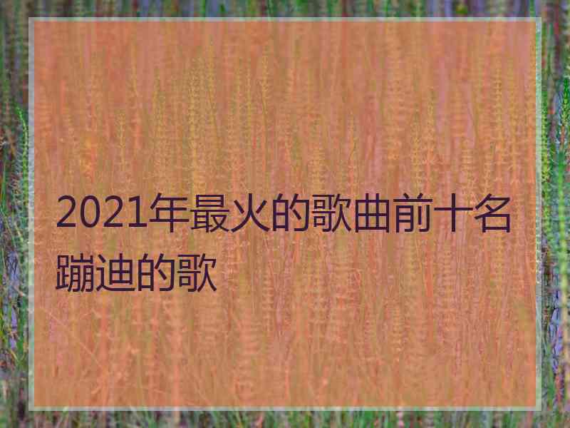 2021年最火的歌曲前十名蹦迪的歌