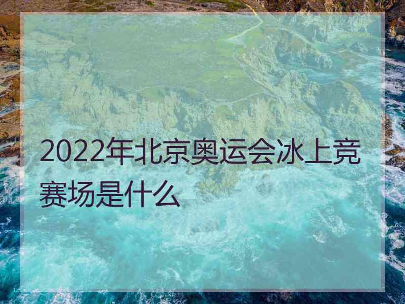 2022年北京奥运会冰上竞赛场是什么