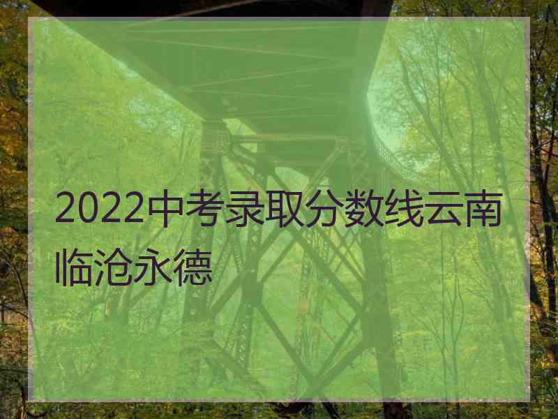 2022中考录取分数线云南临沧永德