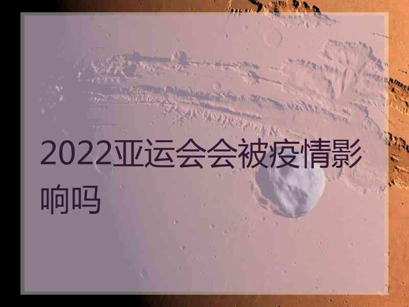 2022亚运会会被疫情影响吗