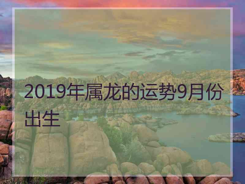 2019年属龙的运势9月份出生