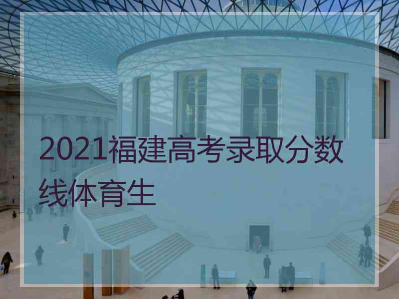 2021福建高考录取分数线体育生