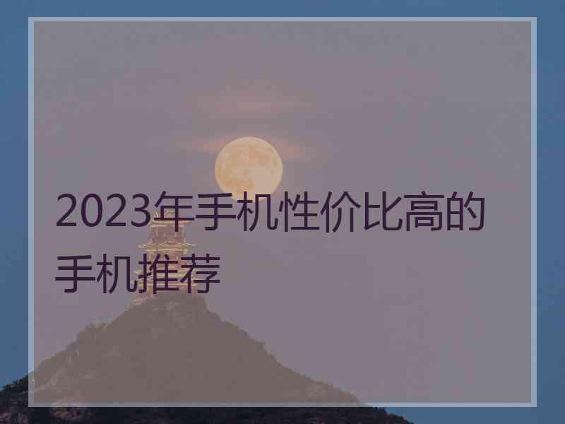 2023年手机性价比高的手机推荐