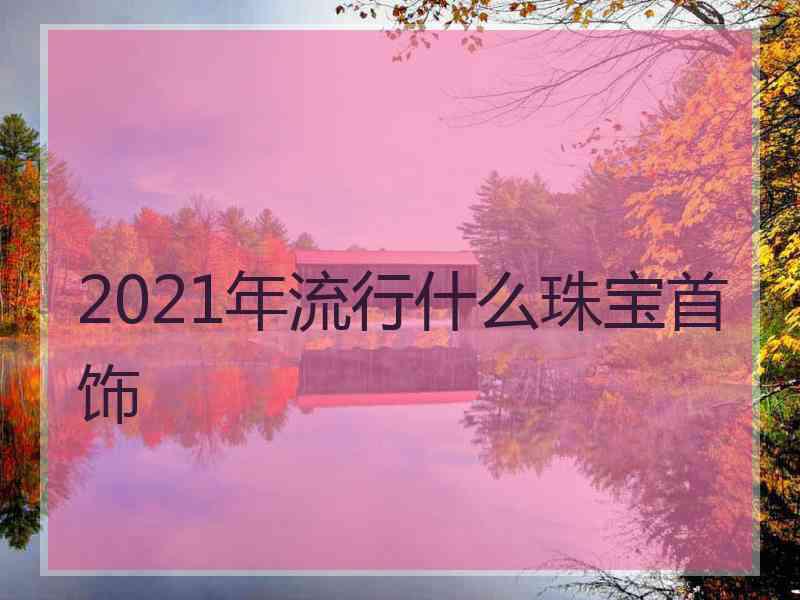 2021年流行什么珠宝首饰