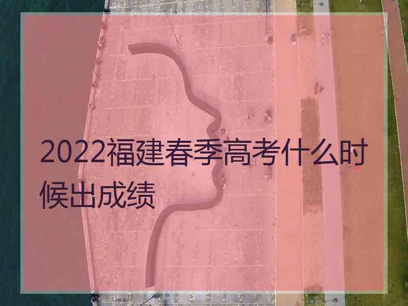 2022福建春季高考什么时候出成绩