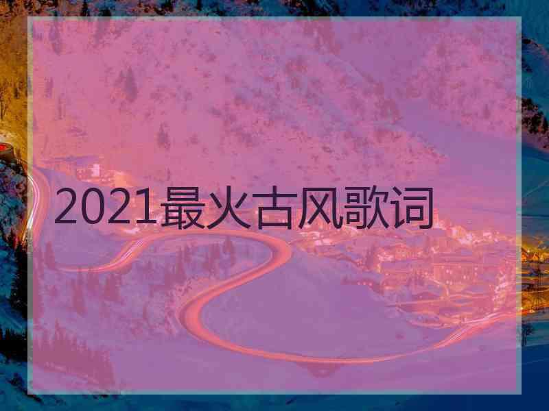 2021最火古风歌词