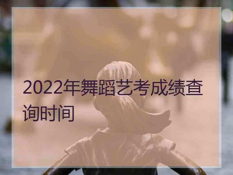 2022年舞蹈艺考成绩查询时间