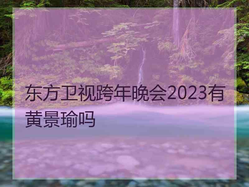 东方卫视跨年晚会2023有黄景瑜吗