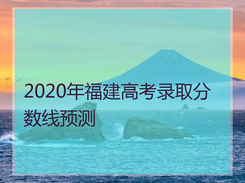 2020年福建高考录取分数线预测