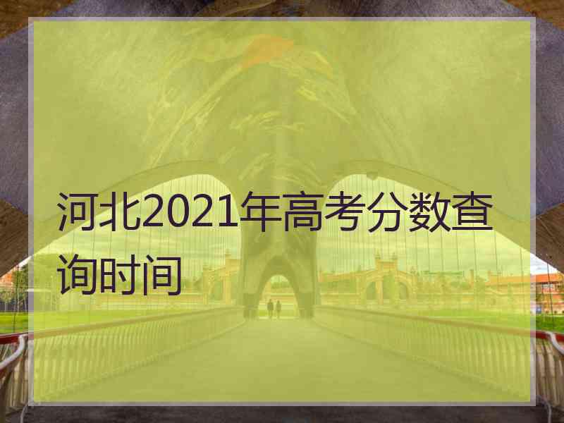 河北2021年高考分数查询时间