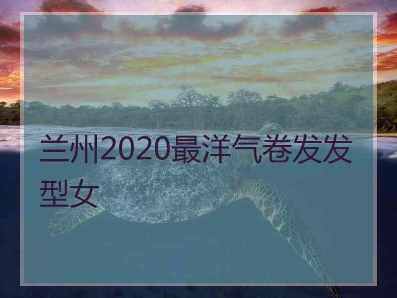 兰州2020最洋气卷发发型女