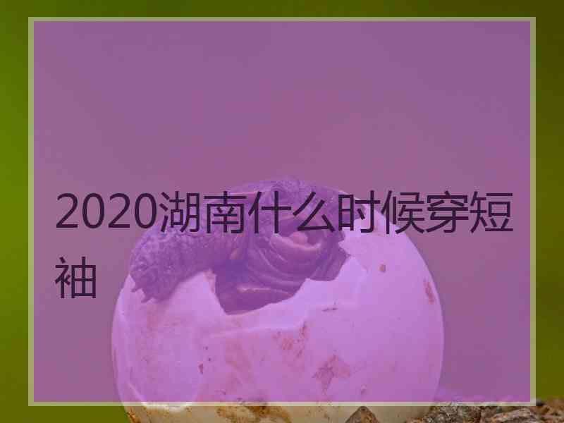 2020湖南什么时候穿短袖