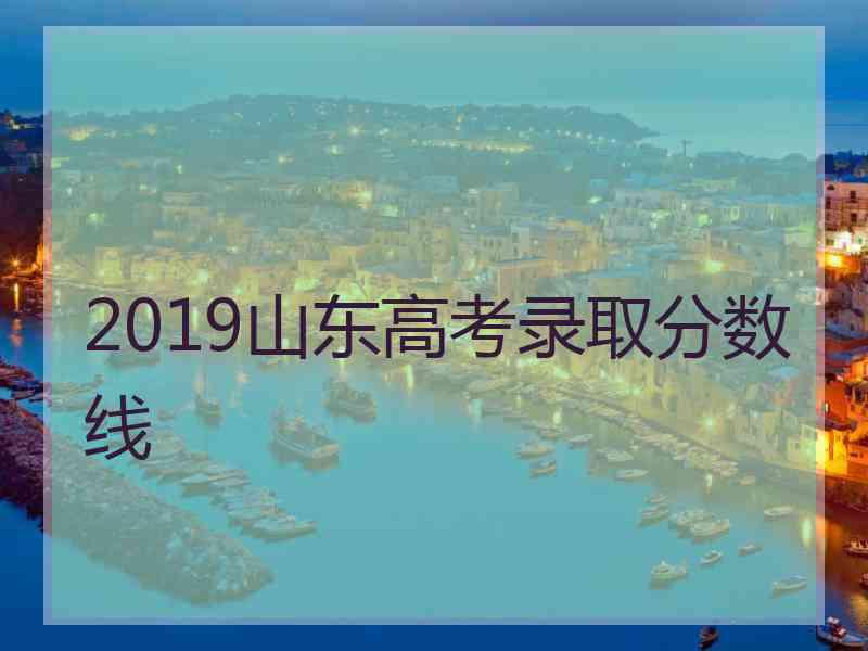 2019山东高考录取分数线