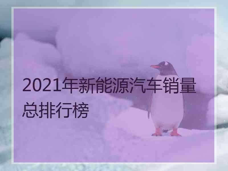 2021年新能源汽车销量总排行榜