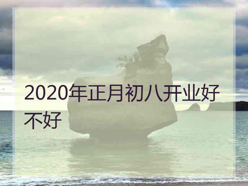 2020年正月初八开业好不好