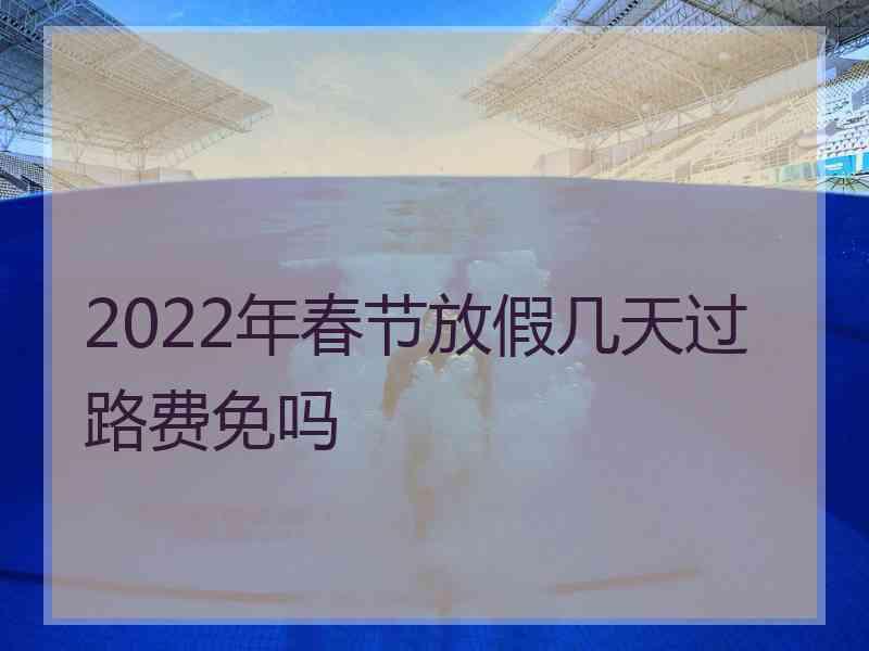 2022年春节放假几天过路费免吗