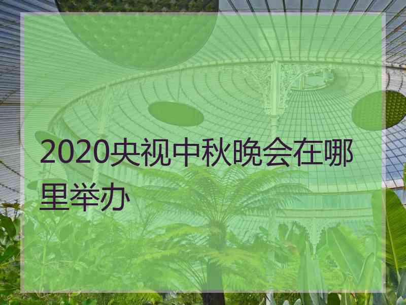 2020央视中秋晚会在哪里举办