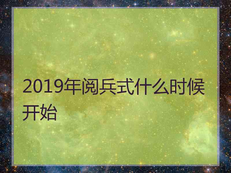 2019年阅兵式什么时候开始