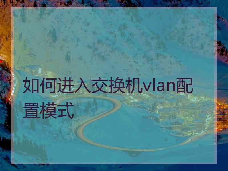 如何进入交换机vlan配置模式